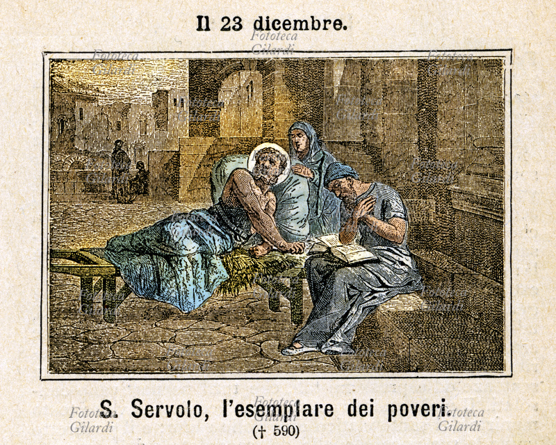 San SERVOLO il Paralitico Mendicante (? - 23 dicembre 590). Paralitico dalla nascita, stanziava sotto i portici che portano a San Clemente a Roma, elargendo ai passanti parole di conforto e di carità, ricevesse o meno da loro l\