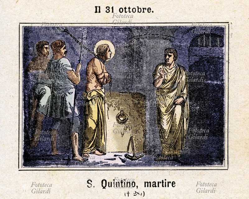San QUINTINO di Vermand (? - 287) santo di origine romana, che subì il martirio in Gallia sotto Massimiano. Incarcerato per avere predicato ad Amiens, fu incatenato e sottoposto a tortura; durante il trasferimento a Reims, dove avrebbe dovuto subire un nuovo processo, riuscì a fuggire e a proseguire per qualche tempo la predicazione; nuovamente catturato dagli uomini del prefetto Riziovaro, fu nuovamente torturato ed infine decapitato, il suo corpo gettato nella Somme. La tradizione racconta che cinquantacinque anni dopo una pia donna cieca ne ritrovò miracolosamente i resti, e dopo averli trasferiti e sepolti su un monte, ed avere protetto la sepoltura con una piccola cappella, riacquistò la vista. Commemorazione il 31 ottobre. Incisione colorata, Italia 1886